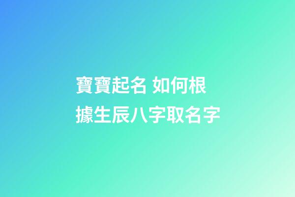 寶寶起名 如何根據生辰八字取名字